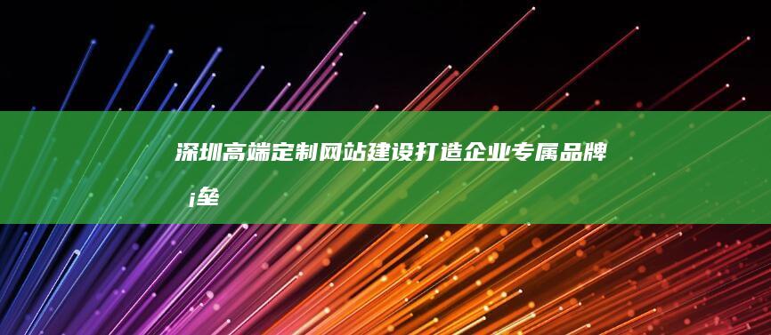 深圳高端定制网站建设：打造企业专属品牌堡垒