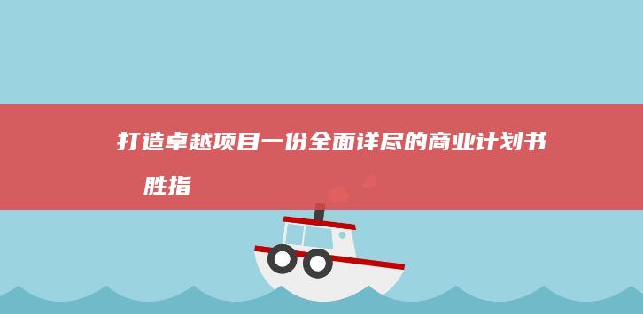 打造卓越项目：一份全面详尽的商业计划书制胜指南